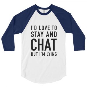 a shirt that reads "I'd love to stay and chat but I'm lying"